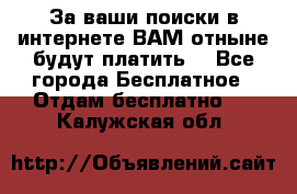 За ваши поиски в интернете ВАМ отныне будут платить! - Все города Бесплатное » Отдам бесплатно   . Калужская обл.